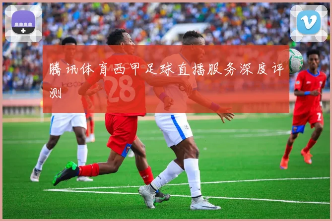 腾讯体育西甲足球直播服务深度评测