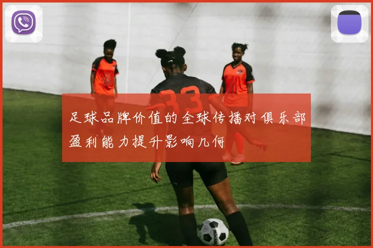 足球品牌价值的全球传播对俱乐部盈利能力提升影响几何