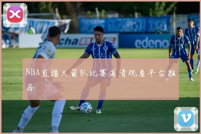NBA直播火箭队比赛高清观看平台推荐