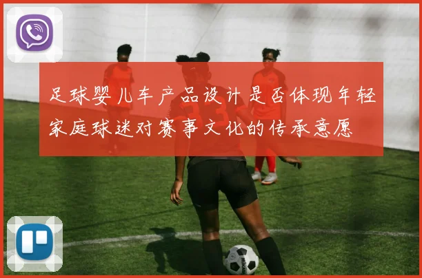 足球婴儿车产品设计是否体现年轻家庭球迷对赛事文化的传承意愿