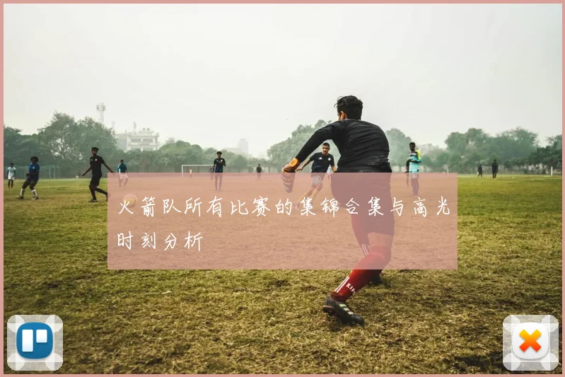 火箭队所有比赛的集锦合集与高光时刻分析