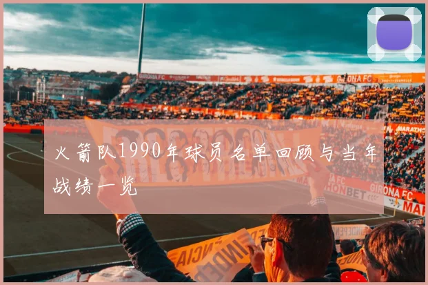 火箭队1990年球员名单回顾与当年战绩一览
