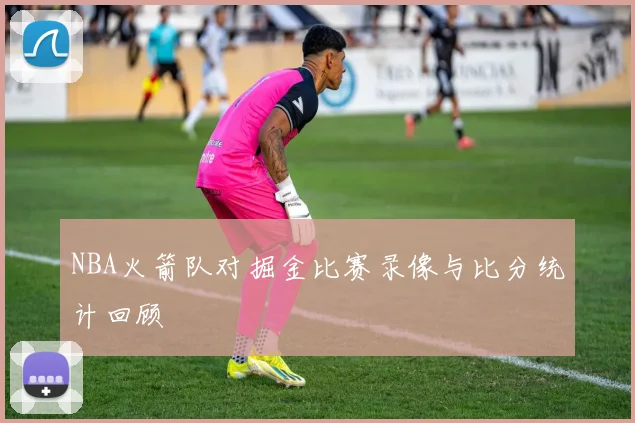NBA火箭队对掘金比赛录像与比分统计回顾
