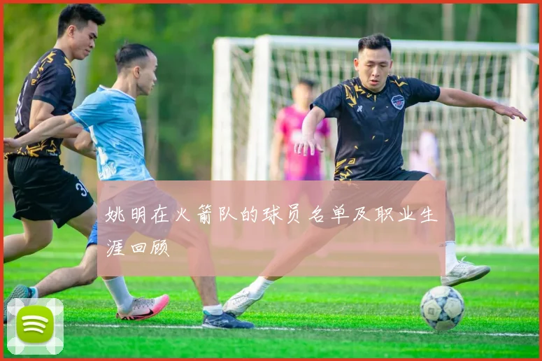 姚明在火箭队的球员名单及职业生涯回顾