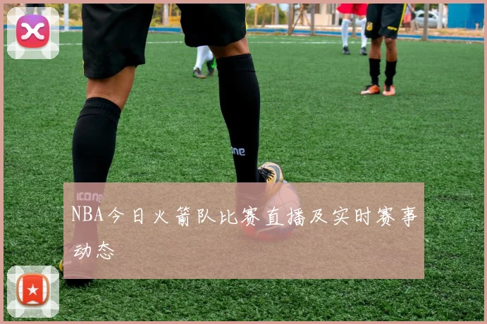 NBA今日火箭队比赛直播及实时赛事动态