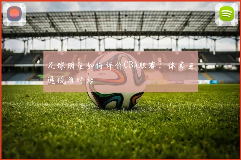 足球明星如何评价CBA联赛？体育互通视角对话