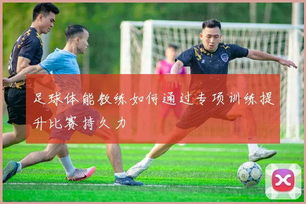 足球体能教练如何通过专项训练提升比赛持久力