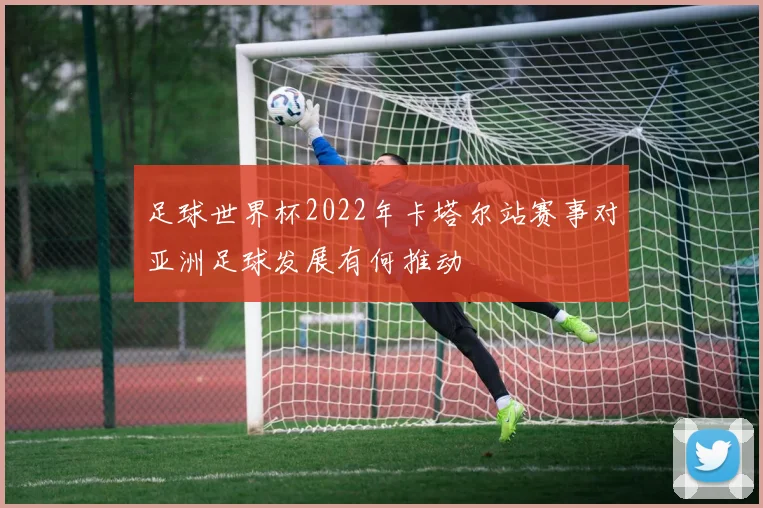 足球世界杯2022年卡塔尔站赛事对亚洲足球发展有何推动