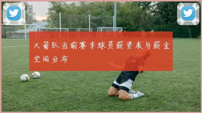 火箭队当前赛季球员薪资表与薪金空间分布