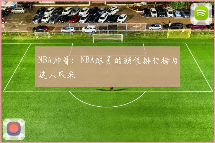 NBA帅哥:NBA球员的颜值排行榜与迷人风采