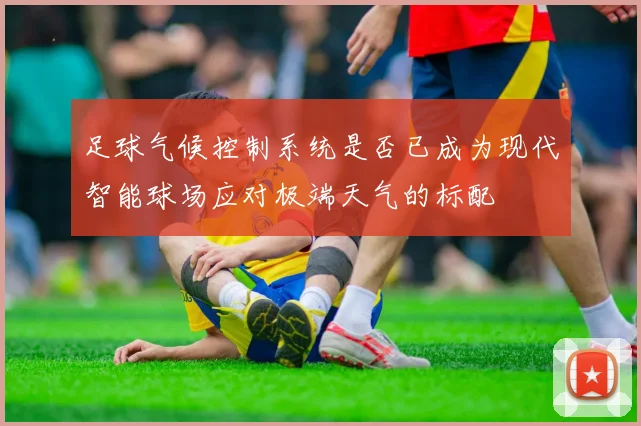 足球气候控制系统是否已成为现代智能球场应对极端天气的标配