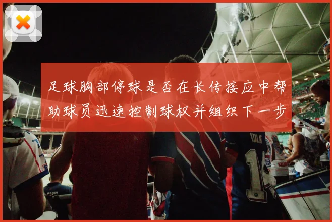 足球胸部停球是否在长传接应中帮助球员迅速控制球权并组织下一步动作