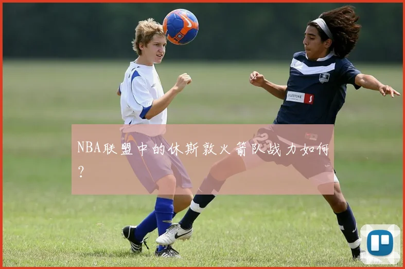 NBA联盟中的休斯敦火箭队战力如何？