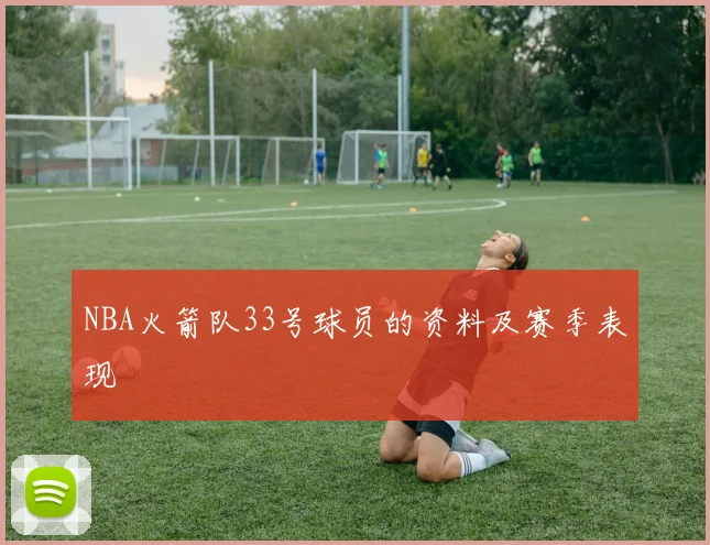 NBA火箭队33号球员的资料及赛季表现