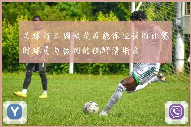 足球灯光调试是否能保证夜间比赛时球员与裁判的视野清晰度