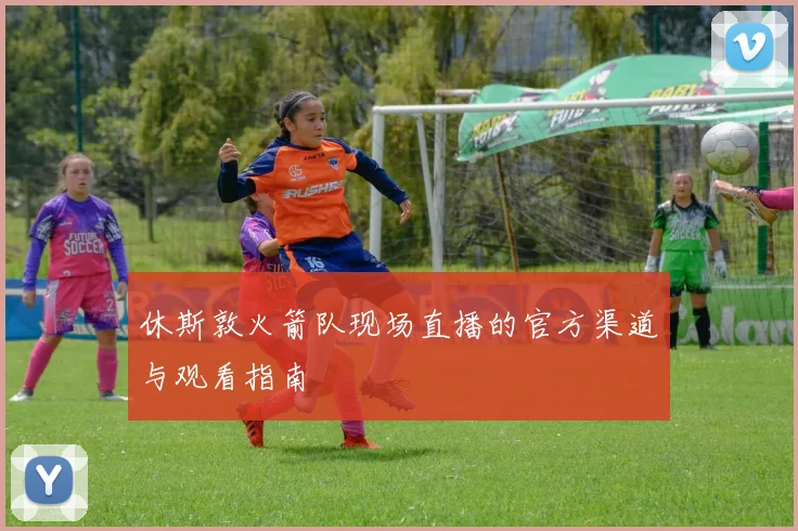 休斯敦火箭队现场直播的官方渠道与观看指南